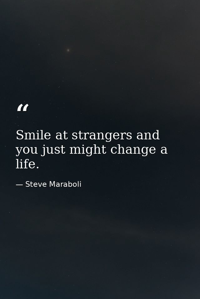Smile at strangers and you just might change a life. — Steve Maraboli