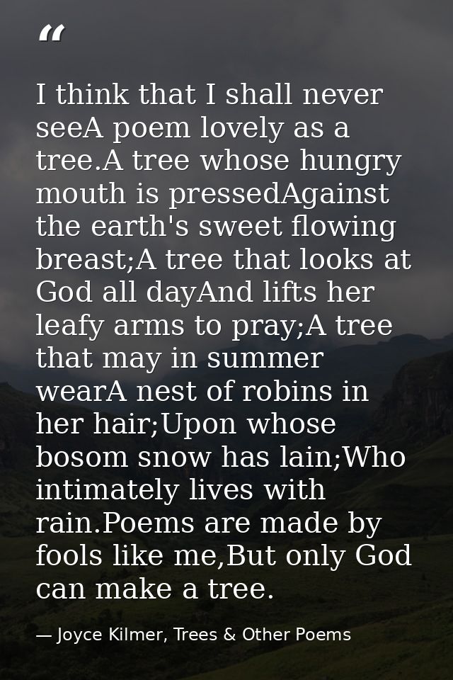 I think that I shall never seeA poem lovely as a tree.A tree whose hungry mouth is pressedAgainst the earth's sweet flow — Joyce Kilmer, Trees & Other Poems