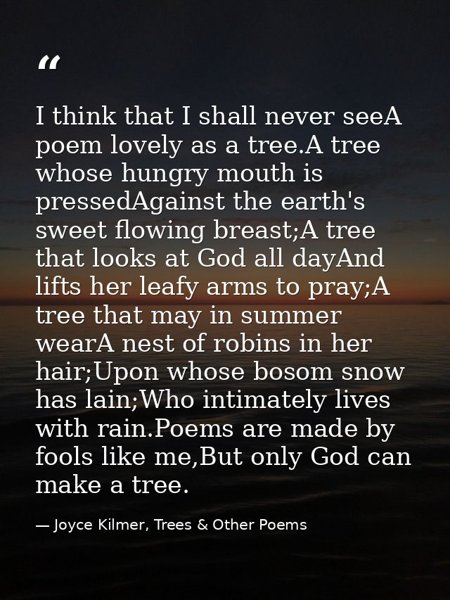 I think that I shall never seeA poem lovely as a tree.A tree whose hungry mouth is pressedAgainst the earth's sweet flow — Joyce Kilmer, Trees & Other Poems