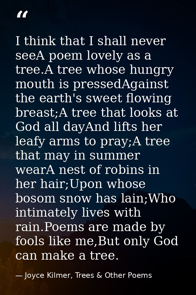 I think that I shall never seeA poem lovely as a tree.A tree whose hungry mouth is pressedAgainst the earth's sweet flow — Joyce Kilmer, Trees & Other Poems