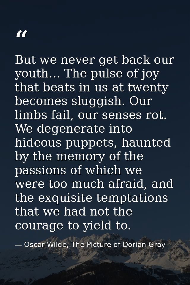 But we never get back our youth… The pulse of joy that beats in us at twenty becomes sluggish. Our limbs fail, our sense — Oscar Wilde, The Picture of Dorian Gray