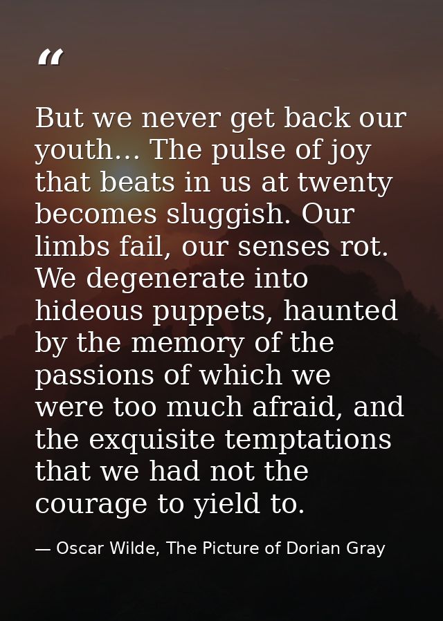 But we never get back our youth… The pulse of joy that beats in us at twenty becomes sluggish. Our limbs fail, our sense — Oscar Wilde, The Picture of Dorian Gray