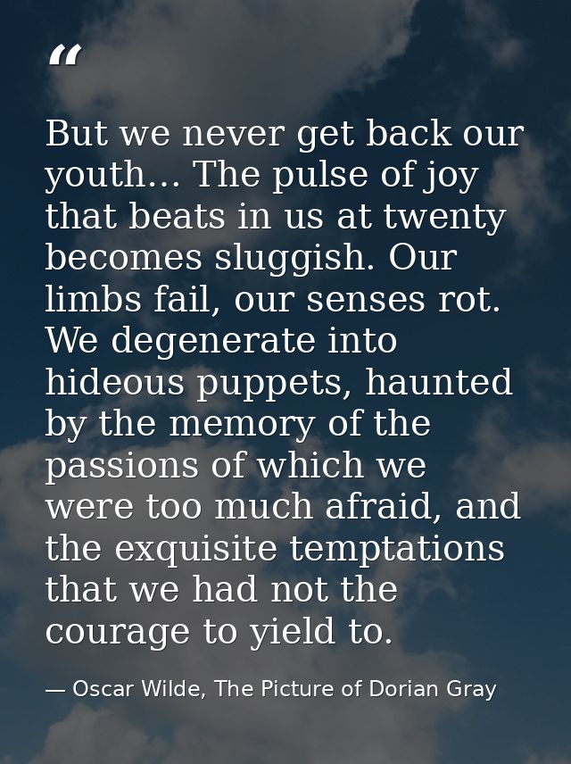 But we never get back our youth… The pulse of joy that beats in us at twenty becomes sluggish. Our limbs fail, our sense — Oscar Wilde, The Picture of Dorian Gray