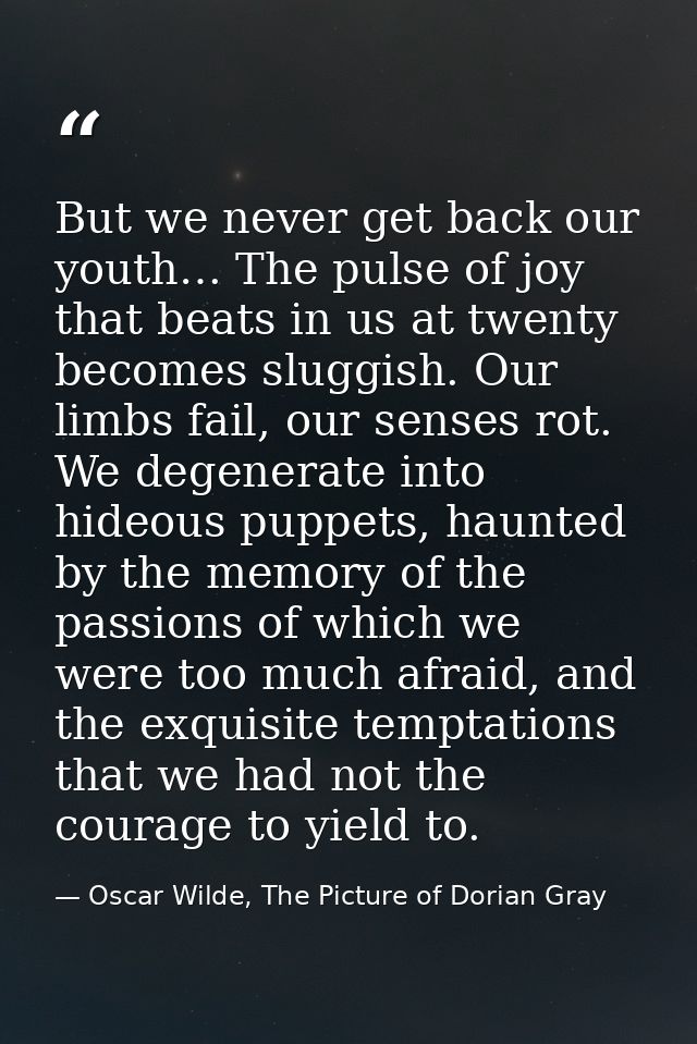 But we never get back our youth… The pulse of joy that beats in us at twenty becomes sluggish. Our limbs fail, our sense — Oscar Wilde, The Picture of Dorian Gray