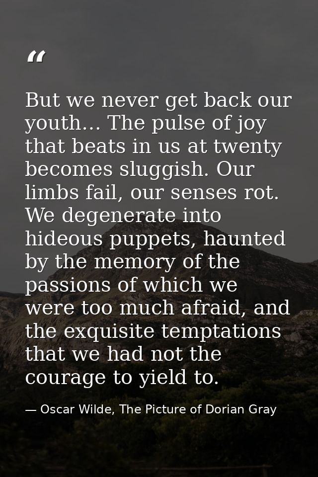 But we never get back our youth… The pulse of joy that beats in us at twenty becomes sluggish. Our limbs fail, our sense — Oscar Wilde, The Picture of Dorian Gray