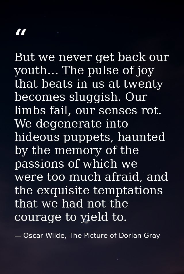 But we never get back our youth… The pulse of joy that beats in us at twenty becomes sluggish. Our limbs fail, our sense — Oscar Wilde, The Picture of Dorian Gray