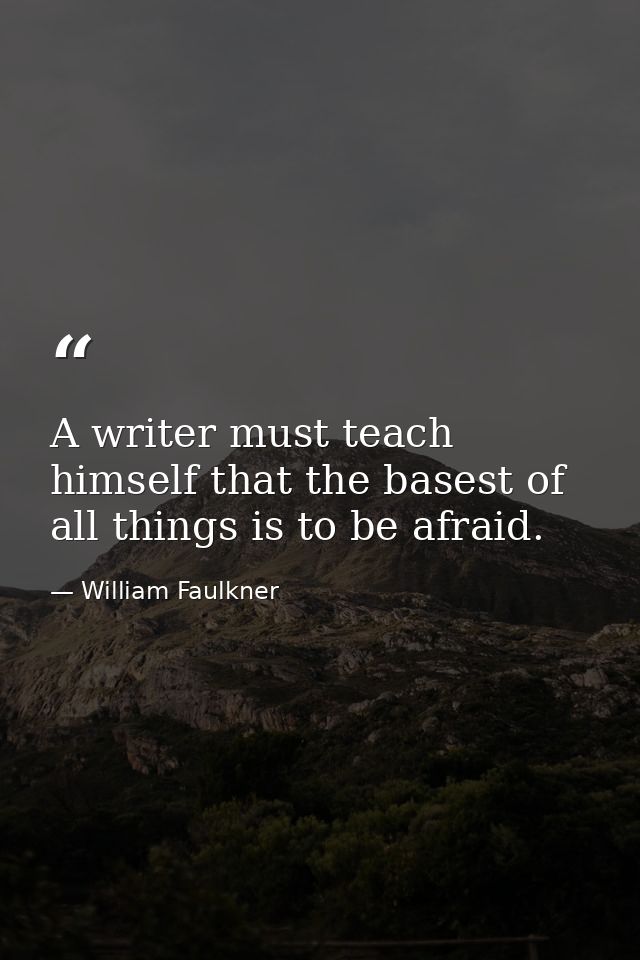 A writer must teach himself that the basest of all things is to be afraid. — William Faulkner