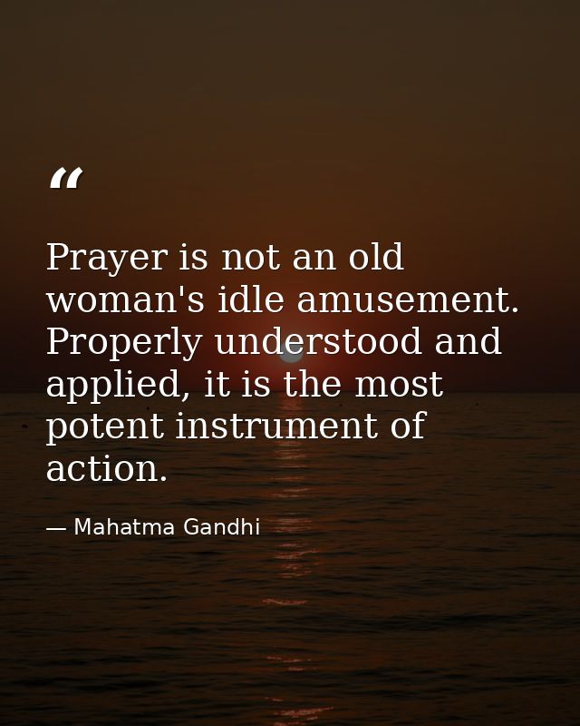 Prayer is not an old woman's idle amusement. Properly understood and applied, it is the most potent instrument of action — Mahatma Gandhi