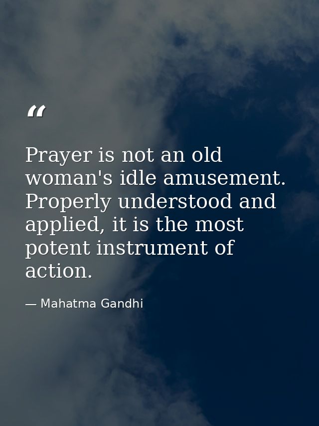 Prayer is not an old woman's idle amusement. Properly understood and applied, it is the most potent instrument of action — Mahatma Gandhi