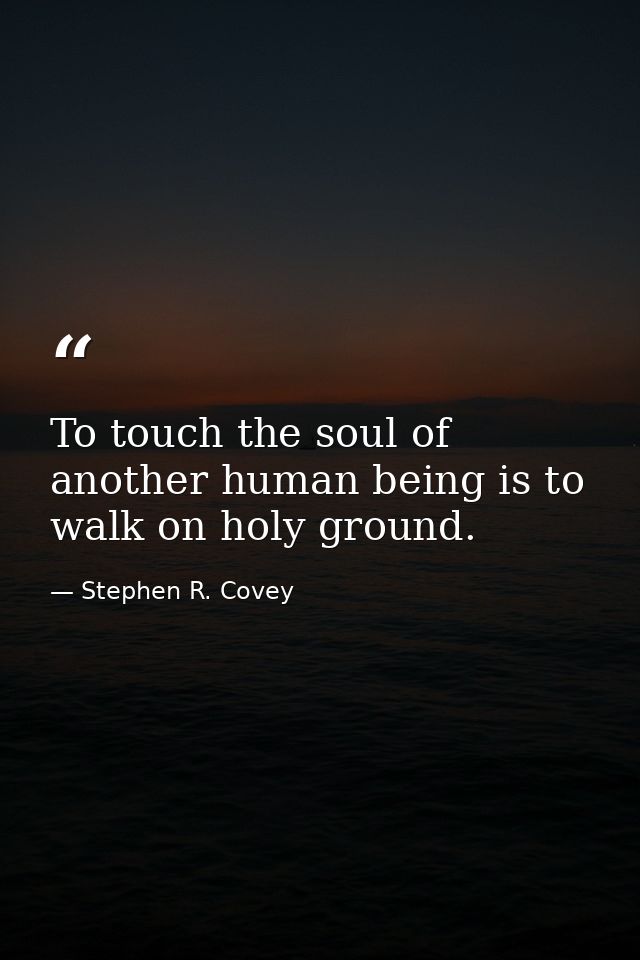 To touch the soul of another human being is to walk on holy ground. — Stephen R. Covey