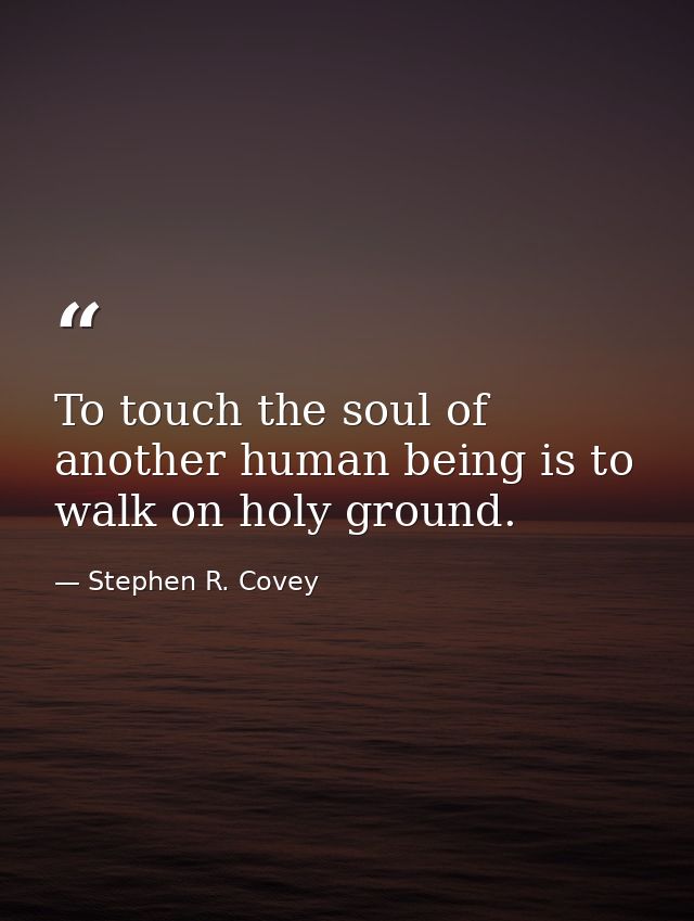 To touch the soul of another human being is to walk on holy ground. — Stephen R. Covey
