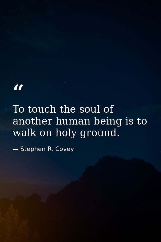 To touch the soul of another human being is to walk on holy ground. — Stephen R. Covey