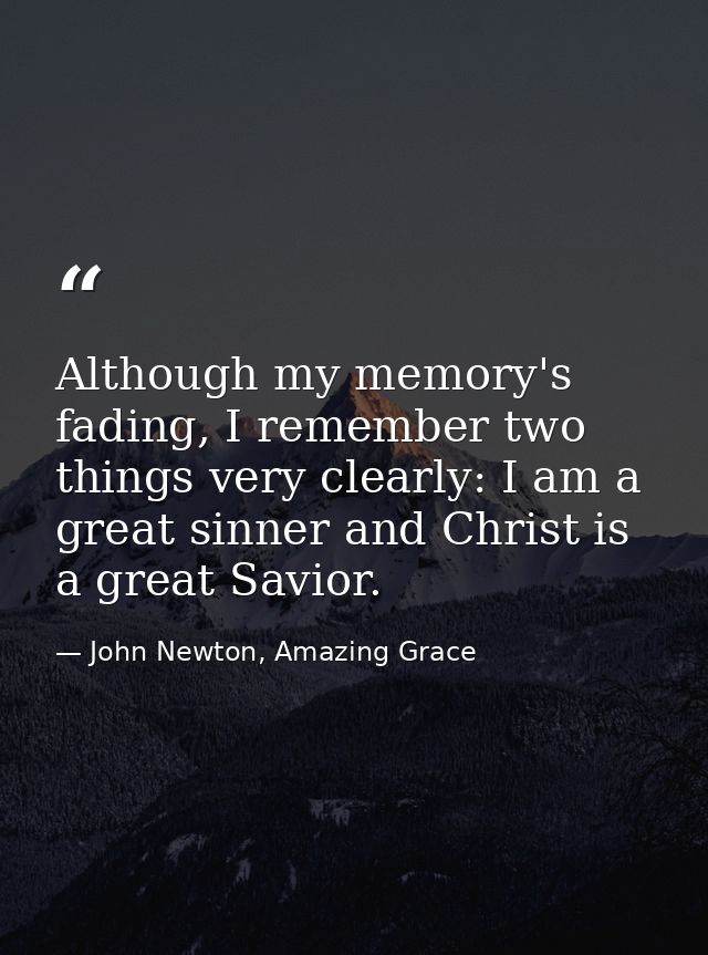 Although my memory's fading, I remember two things very clearly: I am a great sinner and Christ is a great Savior. — John Newton, Amazing Grace