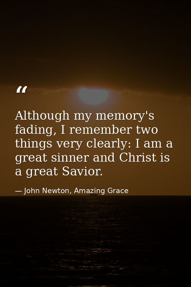 Although my memory's fading, I remember two things very clearly: I am a great sinner and Christ is a great Savior. — John Newton, Amazing Grace