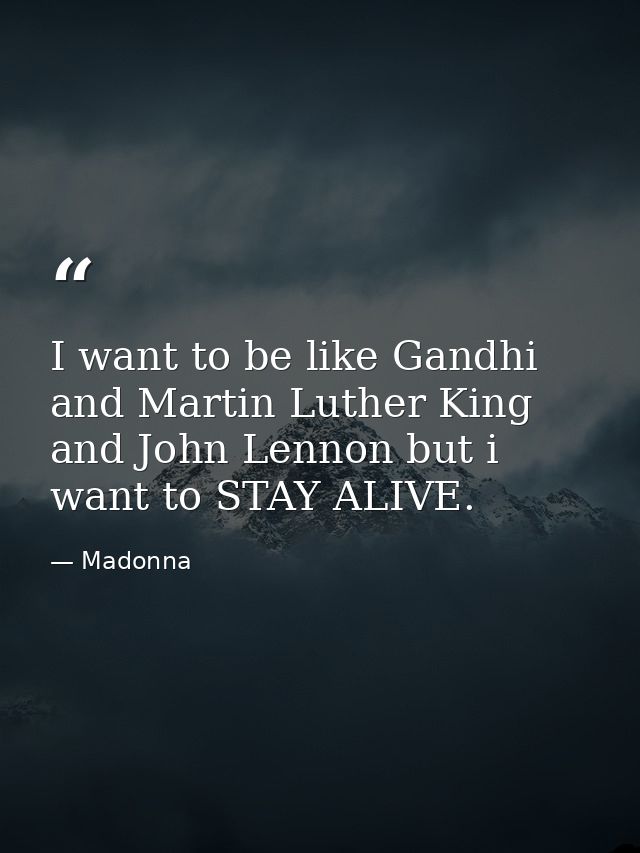 I want to be like Gandhi and Martin Luther King and John Lennon but i want to STAY ALIVE. — Madonna