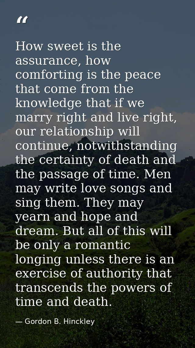 How sweet is the assurance, how comforting is the peace that come from the knowledge that if we marry right and live rig — Gordon B. Hinckley