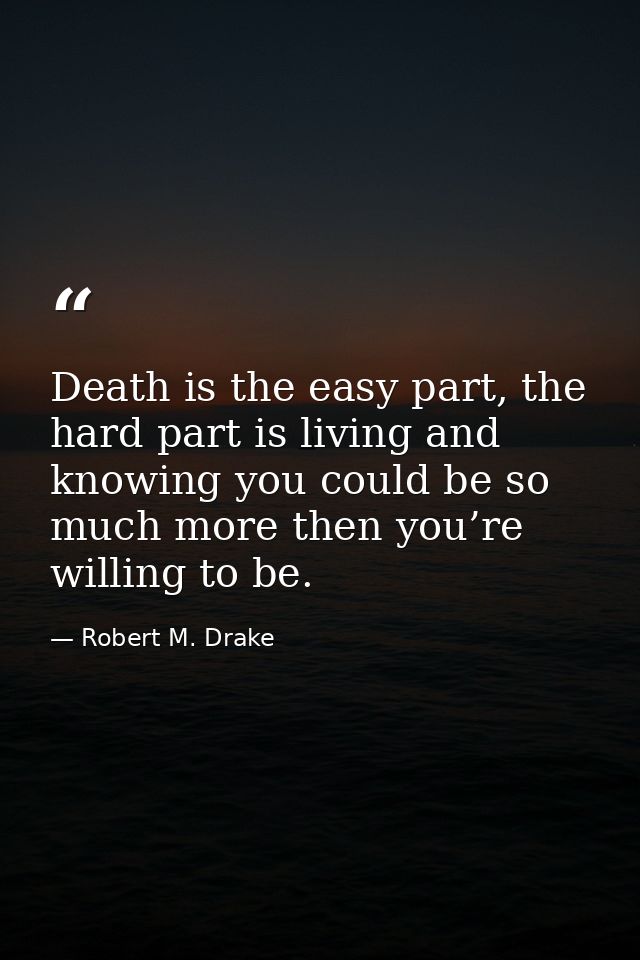 Death is the easy part, the hard part is living and knowing you could be so much more then you’re willing to be. — Robert M. Drake
