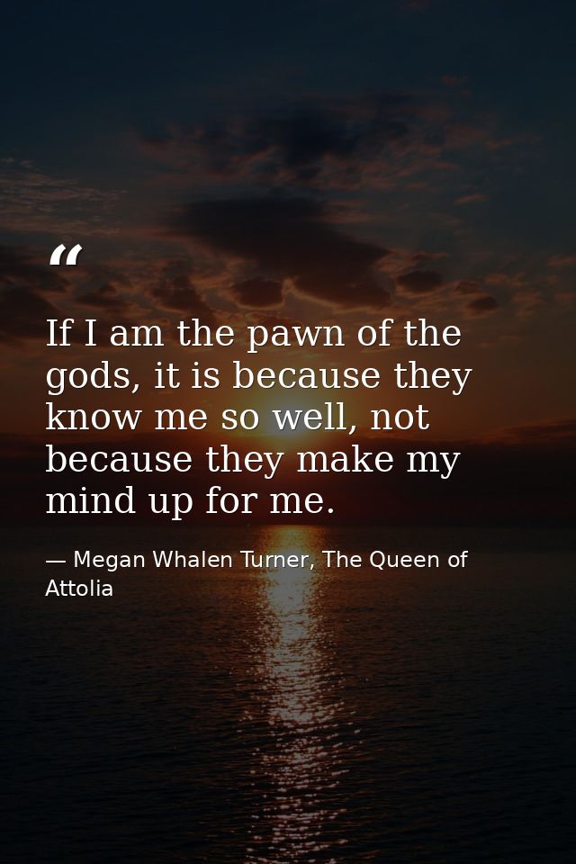 If I am the pawn of the gods, it is because they know me so well, not because they make my mind up for me. — Megan Whalen Turner, The Queen of Attolia