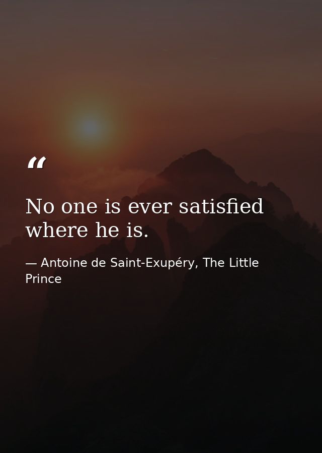No one is ever satisfied where he is. — Antoine de Saint-Exupéry, The Little Prince