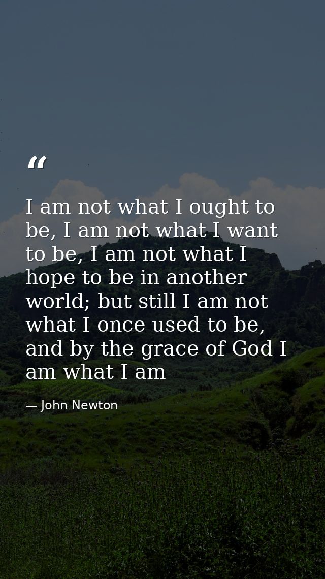 I am not what I ought to be, I am not what I want to be, I am not what I hope to be in another world; but still I am not — John Newton
