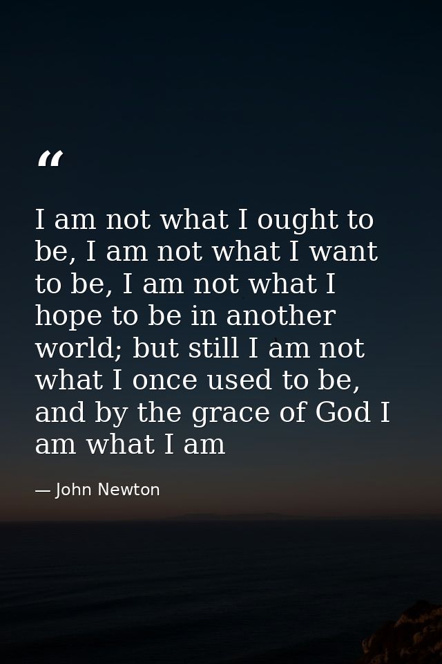 I am not what I ought to be, I am not what I want to be, I am not what I hope to be in another world; but still I am not — John Newton