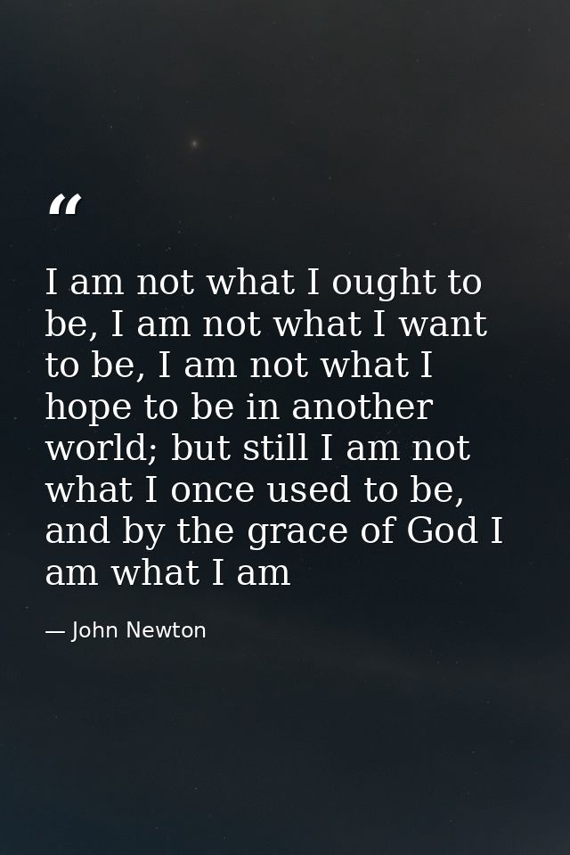 I am not what I ought to be, I am not what I want to be, I am not what I hope to be in another world; but still I am not — John Newton