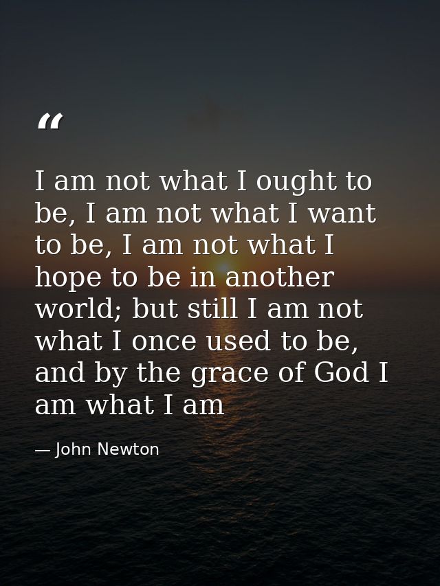 I am not what I ought to be, I am not what I want to be, I am not what I hope to be in another world; but still I am not — John Newton