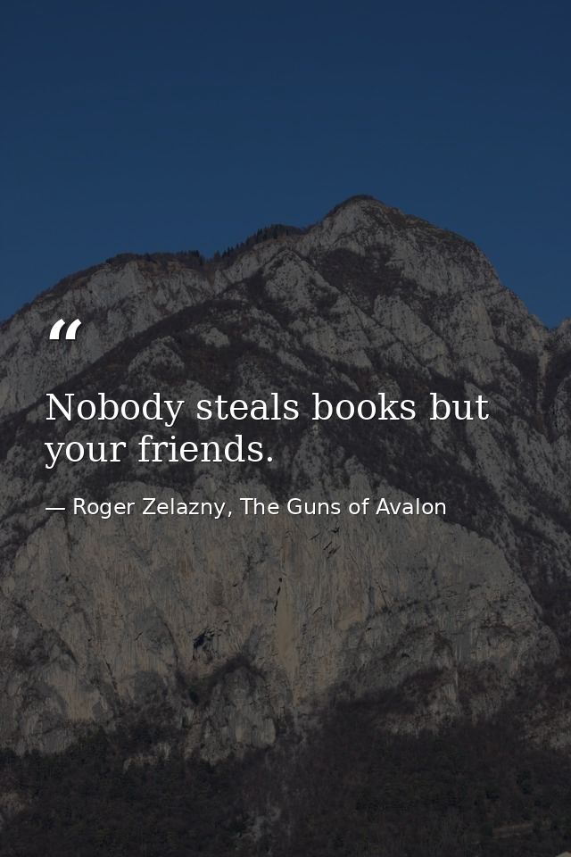 Nobody steals books but your friends. — Roger Zelazny, The Guns of Avalon