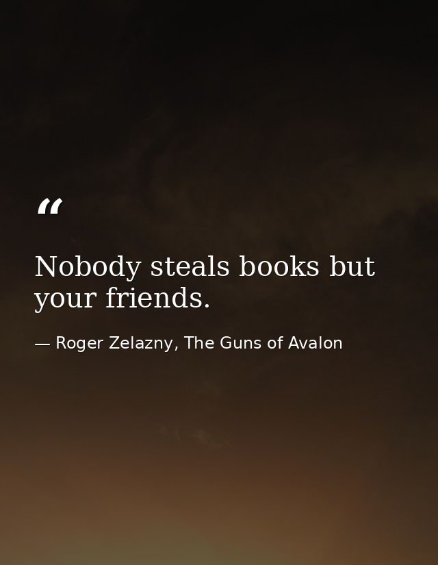 Nobody steals books but your friends. — Roger Zelazny, The Guns of Avalon