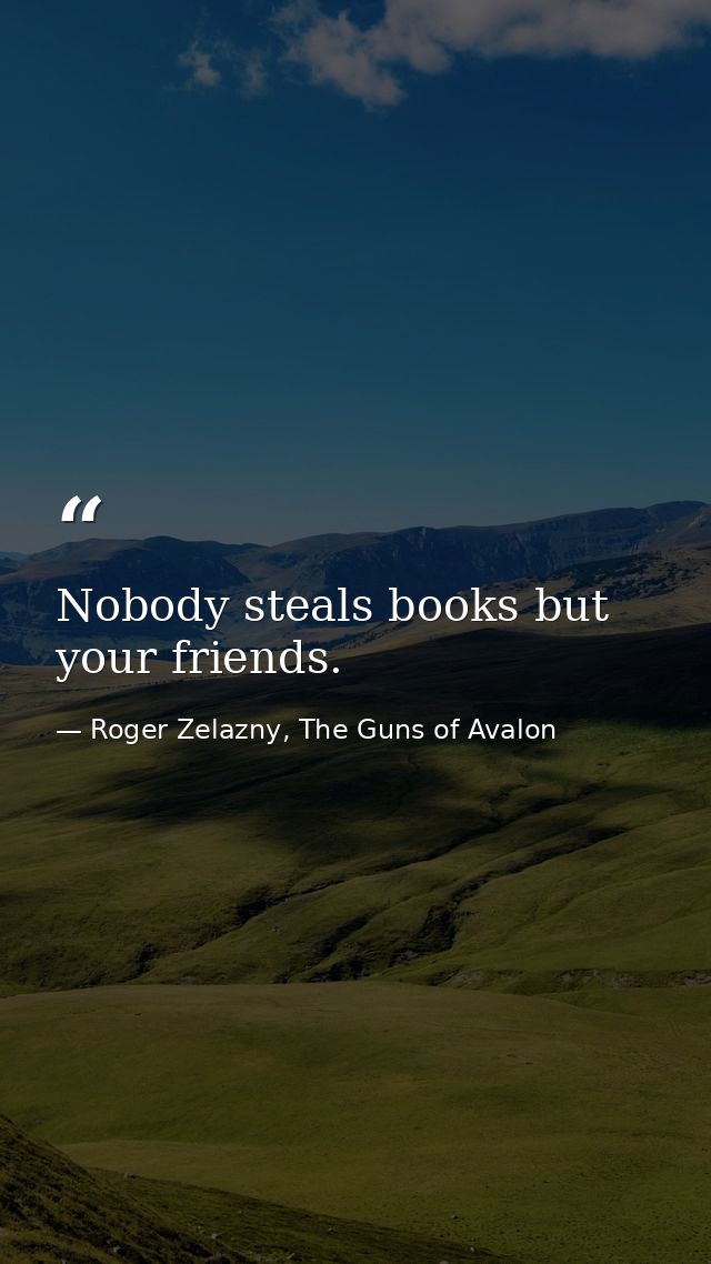 Nobody steals books but your friends. — Roger Zelazny, The Guns of Avalon