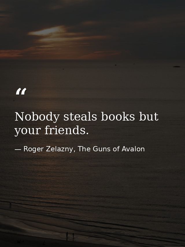 Nobody steals books but your friends. — Roger Zelazny, The Guns of Avalon