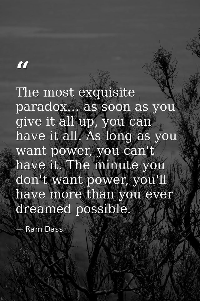 The most exquisite paradox… as soon as you give it all up, you can have it all. As long as you want power, you can't hav — Ram Dass