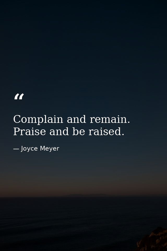 Complain and remain. Praise and be raised. — Joyce Meyer