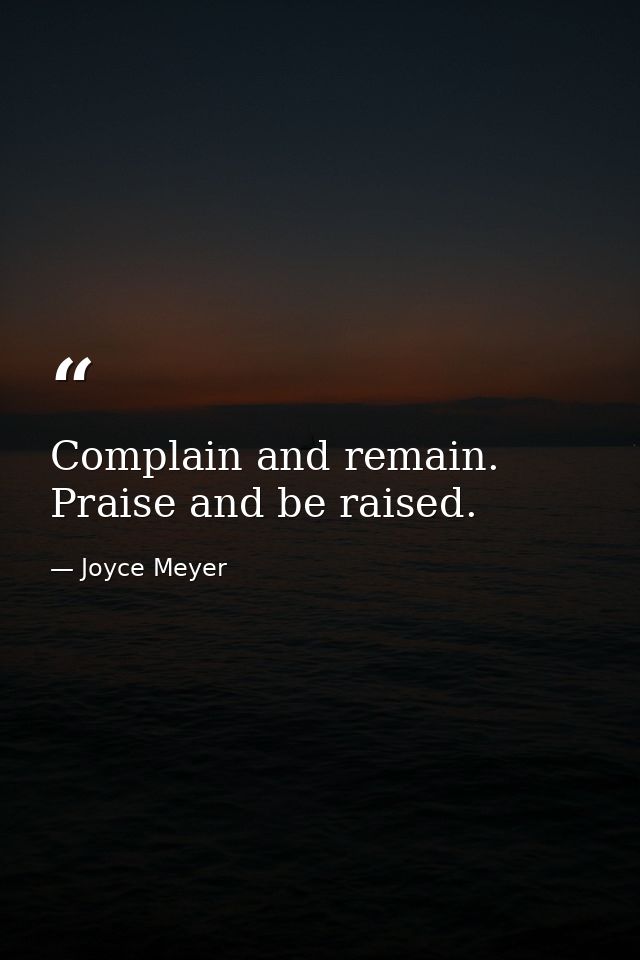 Complain and remain. Praise and be raised. — Joyce Meyer