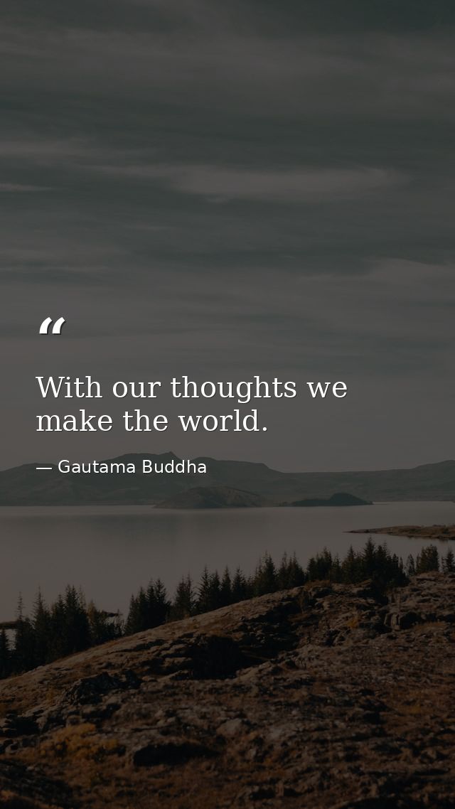 With our thoughts we make the world. — Gautama Buddha