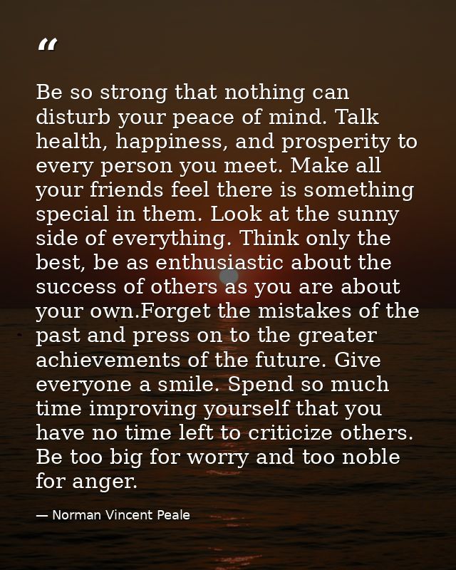 Be so strong that nothing can disturb your peace of mind. Talk health, happiness, and prosperity to every person you mee — Norman Vincent Peale