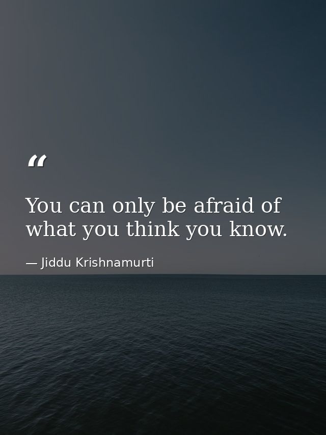 You can only be afraid of what you think you know. — Jiddu Krishnamurti