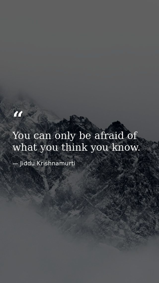 You can only be afraid of what you think you know. — Jiddu Krishnamurti