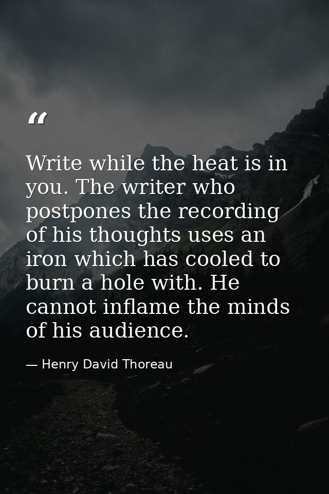 Write while the heat is in you. The writer who postpones the recording of his thoughts uses an iron which has cooled to  — Henry David Thoreau