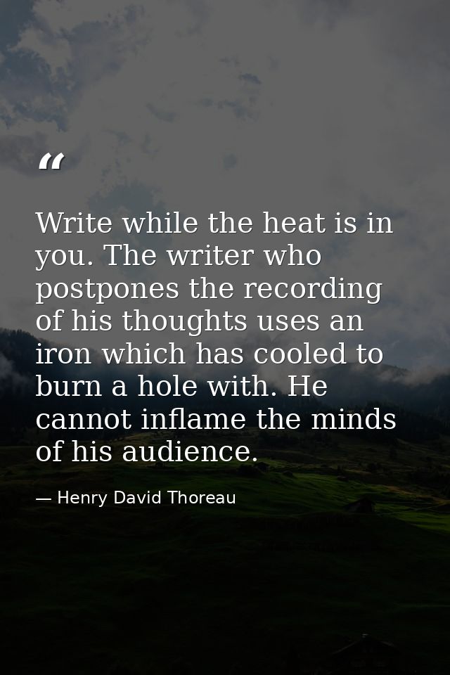Write while the heat is in you. The writer who postpones the recording of his thoughts uses an iron which has cooled to  — Henry David Thoreau
