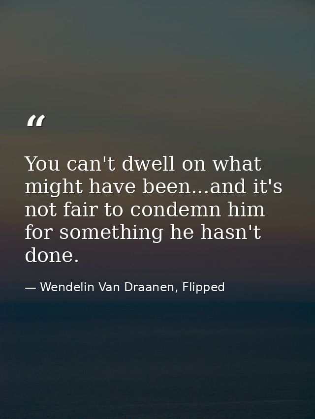 You can't dwell on what might have been...and it's not fair to condemn him for something he hasn't done. — Wendelin Van Draanen, Flipped