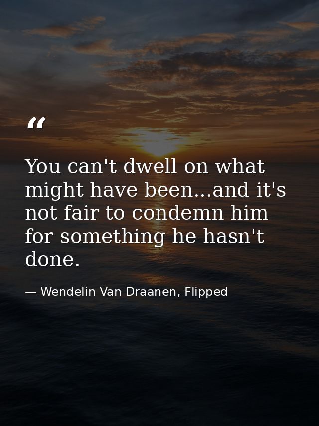 You can't dwell on what might have been...and it's not fair to condemn him for something he hasn't done. — Wendelin Van Draanen, Flipped