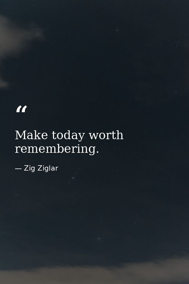 Make today worth remembering. — Zig Ziglar
