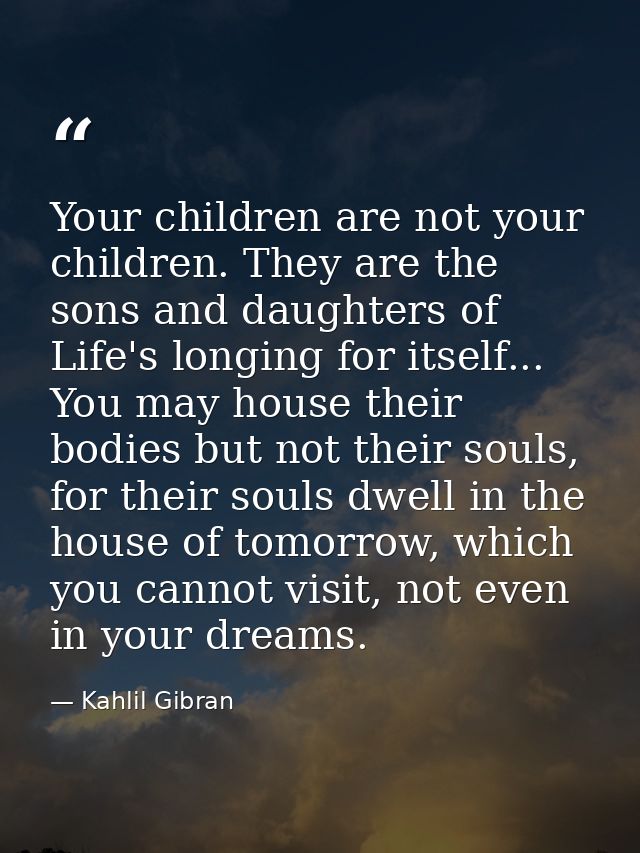 Your children are not your children. They are the sons and daughters of Life's longing for itself... You may house their — Kahlil Gibran