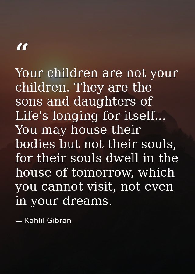 Your children are not your children. They are the sons and daughters of Life's longing for itself... You may house their — Kahlil Gibran