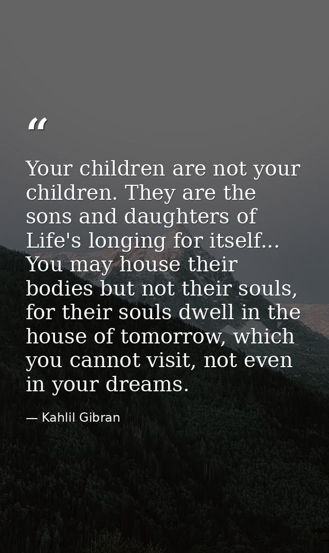 Your children are not your children. They are the sons and daughters of Life's longing for itself... You may house their — Kahlil Gibran