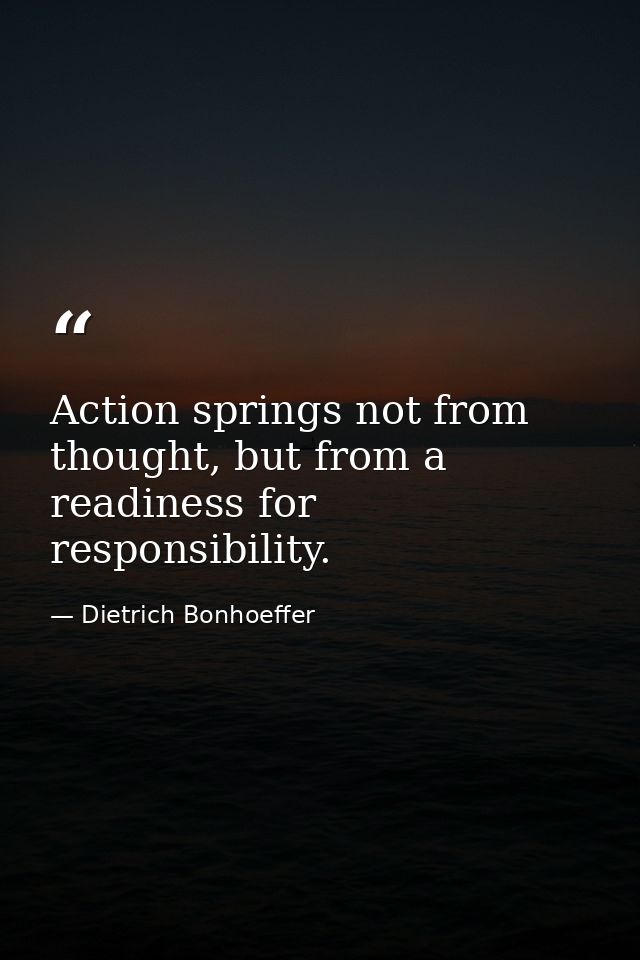 Action springs not from thought, but from a readiness for responsibility. — Dietrich Bonhoeffer