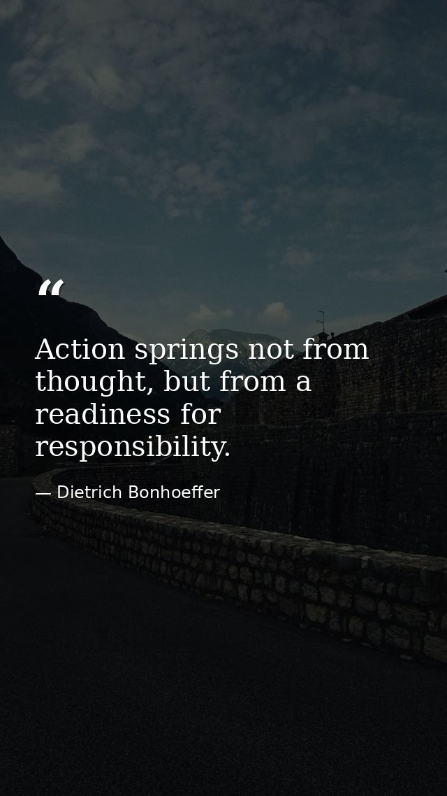 Action springs not from thought, but from a readiness for responsibility. — Dietrich Bonhoeffer