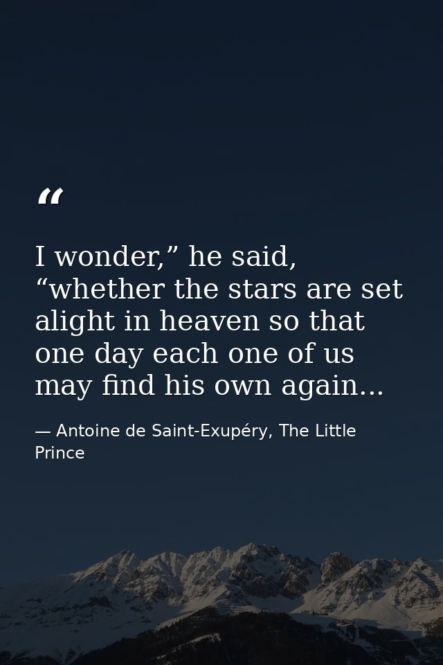 I wonder,” he said, “whether the stars are set alight in heaven so that one day each one of us may find his own again... — Antoine de Saint-Exupéry, The Little Prince