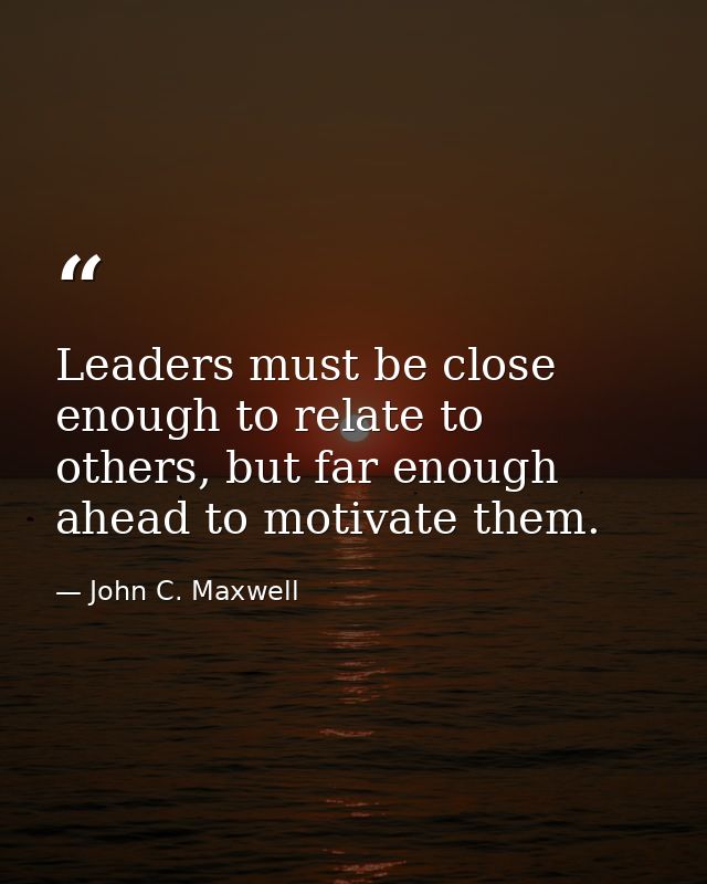 Leaders must be close enough to relate to others, but far enough ahead to motivate them. — John C. Maxwell